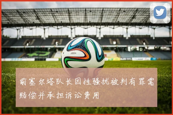 前塞尔塔队长因性骚扰被判有罪需赔偿并承担诉讼费用