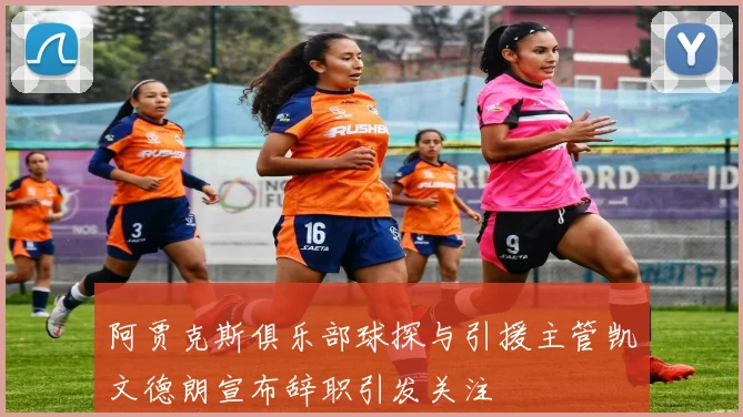 阿贾克斯俱乐部球探与引援主管凯文德朗宣布辞职引发关注