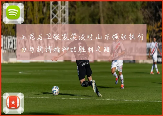 玉昆后卫张宸粱谈对山东强劲执行力与拼搏精神的胜利之路