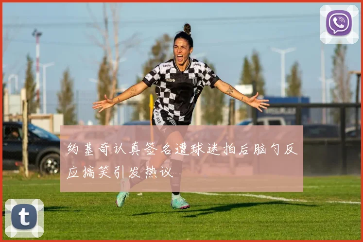 约基奇认真签名遭球迷拍后脑勺反应搞笑引发热议