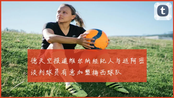 德天空报道维尔纳经纪人与迈阿密谈判球员有意加盟梅西球队