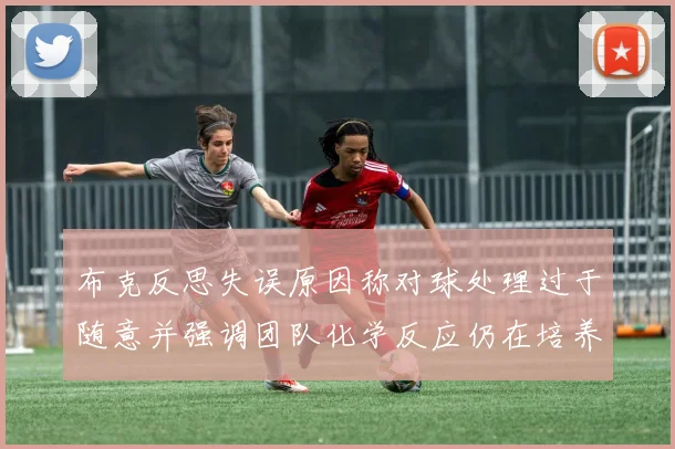布克反思失误原因称对球处理过于随意并强调团队化学反应仍在培养中