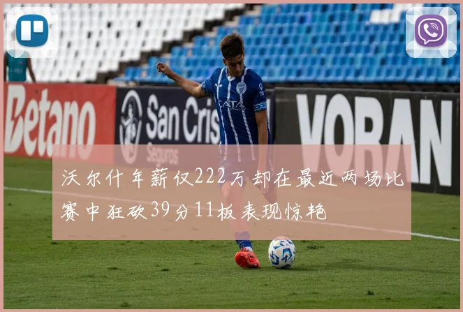 沃尔什年薪仅222万却在最近两场比赛中狂砍39分11板表现惊艳
