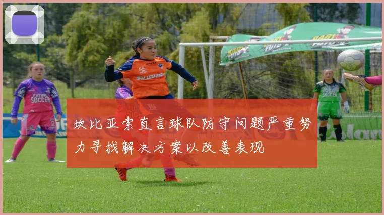 坎比亚索直言球队防守问题严重努力寻找解决方案以改善表现