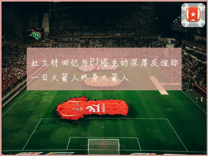 杜兰特回忆与PJ塔克的深厚友谊称一日火箭人终身火箭人