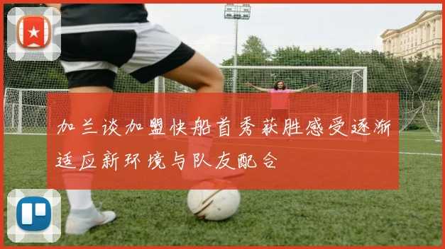 加兰谈加盟快船首秀获胜感受逐渐适应新环境与队友配合