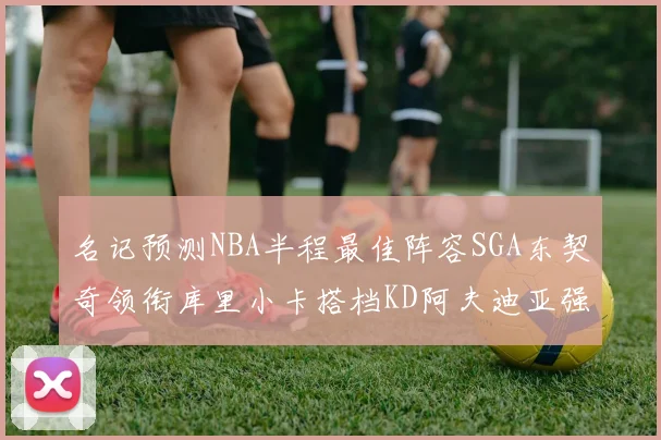 名记预测NBA半程最佳阵容SGA东契奇领衔库里小卡搭档KD阿夫迪亚强势入选