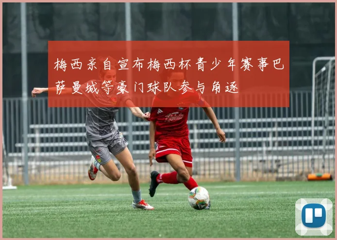 梅西亲自宣布梅西杯青少年赛事巴萨曼城等豪门球队参与角逐
