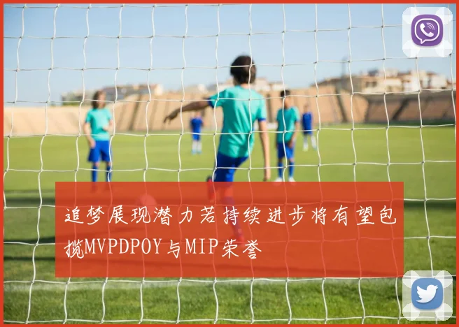 追梦展现潜力若持续进步将有望包揽MVPDPOY与MIP荣誉