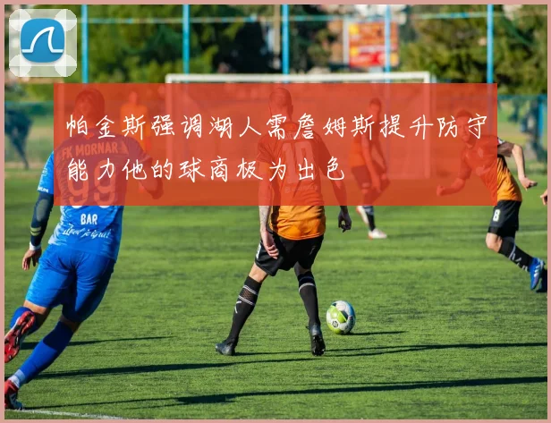 帕金斯强调湖人需詹姆斯提升防守能力他的球商极为出色