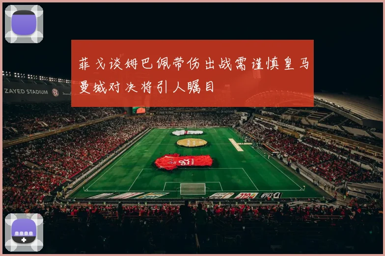 菲戈谈姆巴佩带伤出战需谨慎皇马曼城对决将引人瞩目