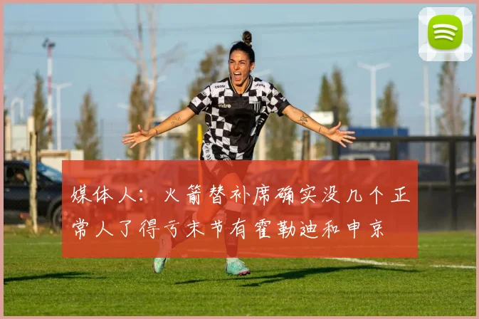 媒体人：火箭替补席确实没几个正常人了得亏末节有霍勒迪和申京
