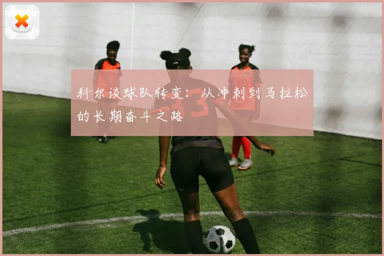 科尔谈球队转变：从冲刺到马拉松的长期奋斗之路