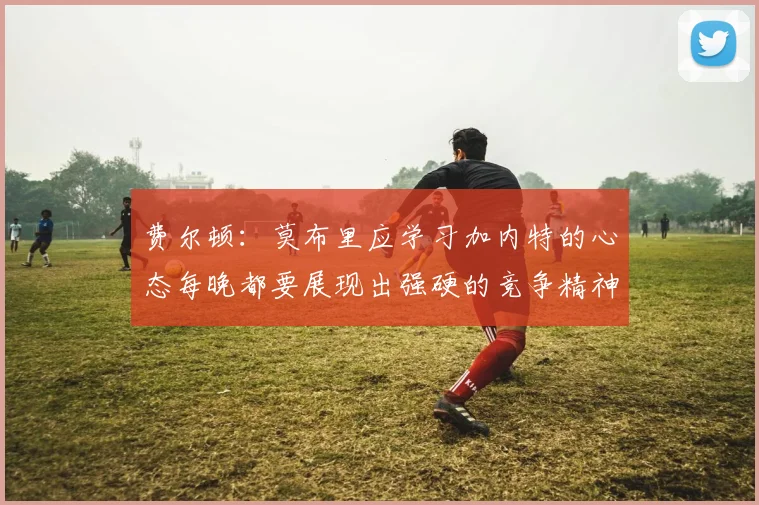 费尔顿：莫布里应学习加内特的心态每晚都要展现出强硬的竞争精神