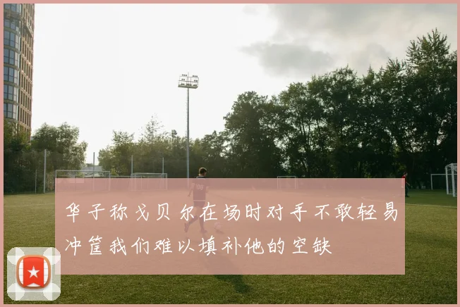 华子称戈贝尔在场时对手不敢轻易冲筐我们难以填补他的空缺