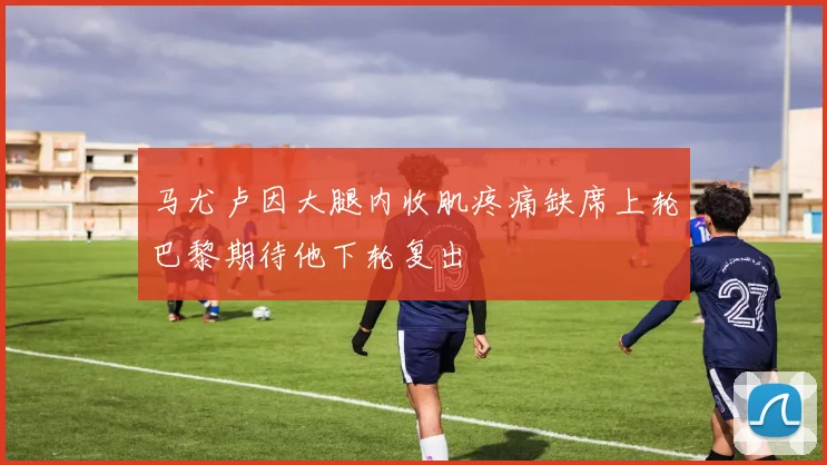 马尤卢因大腿内收肌疼痛缺席上轮巴黎期待他下轮复出