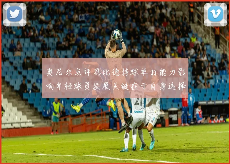 奥尼尔点评恩比德持球单打能力影响年轻球员发展关键在于自身选择