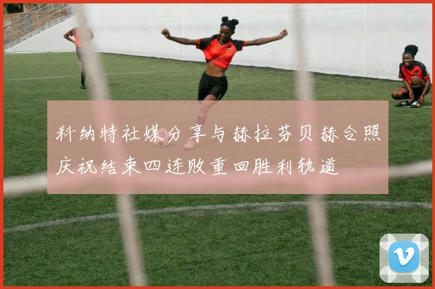 科纳特社媒分享与赫拉芬贝赫合照庆祝结束四连败重回胜利轨道